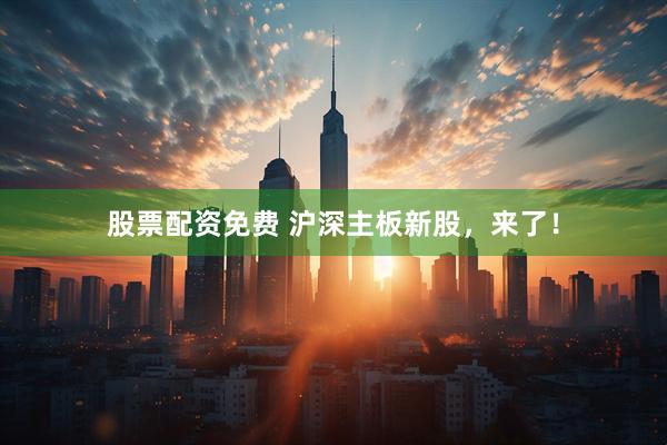 股票配资免费 沪深主板新股，来了！
