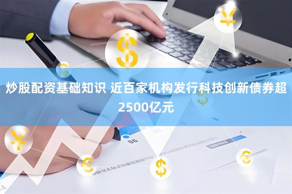 炒股配资基础知识 近百家机构发行科技创新债券超2500亿元
