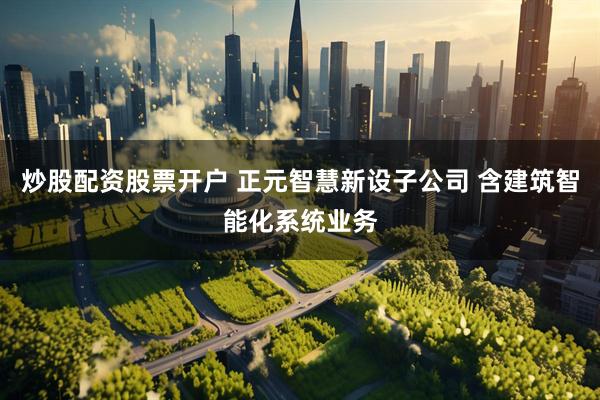 炒股配资股票开户 正元智慧新设子公司 含建筑智能化系统业务