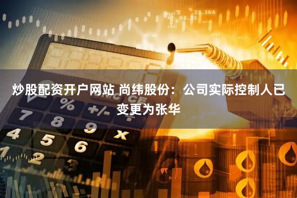 炒股配资开户网站 尚纬股份：公司实际控制人已变更为张华
