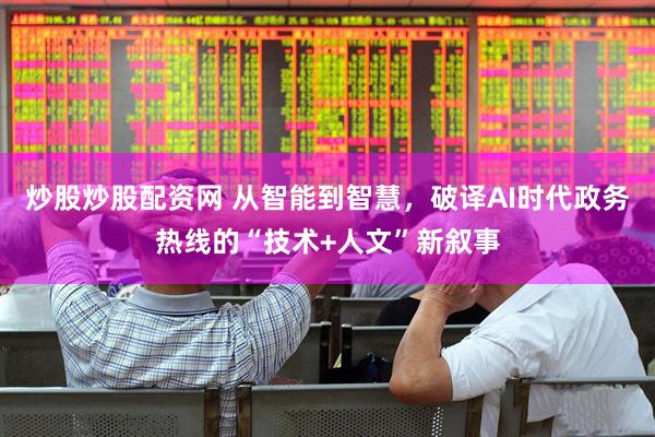 炒股炒股配资网 从智能到智慧，破译AI时代政务热线的“技术+人文”新叙事