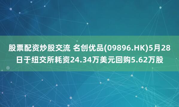 股票配资炒股交流 名创优品(09896.HK)5月28日于纽交所耗资24.34万美元回购5.62万股
