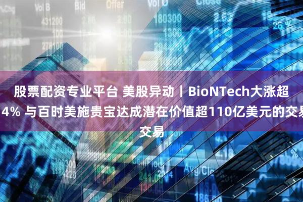 股票配资专业平台 美股异动丨BioNTech大涨超14% 与百时美施贵宝达成潜在价值超110亿美元的交易