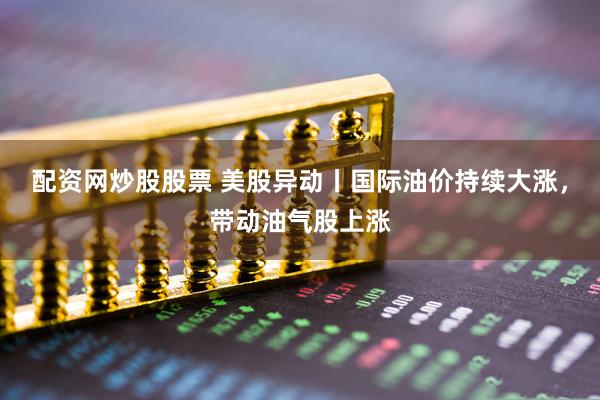 配资网炒股股票 美股异动丨国际油价持续大涨，带动油气股上涨
