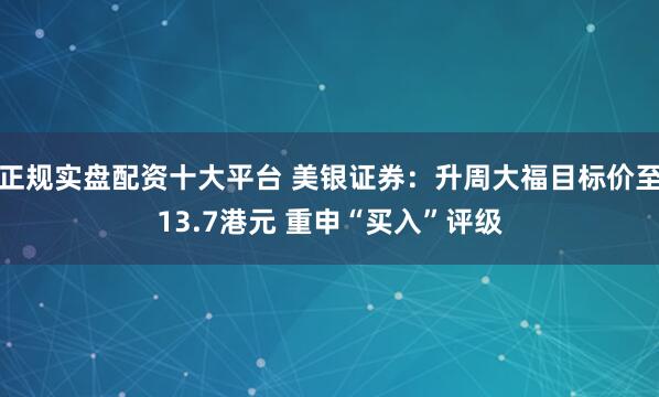 正规实盘配资十大平台 美银证券：升周大福目标价至13.7港元 重申“买入”评级