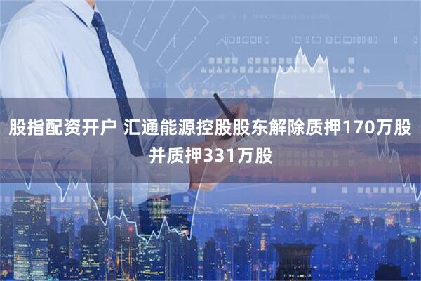 股指配资开户 汇通能源控股股东解除质押170万股并质押331万股