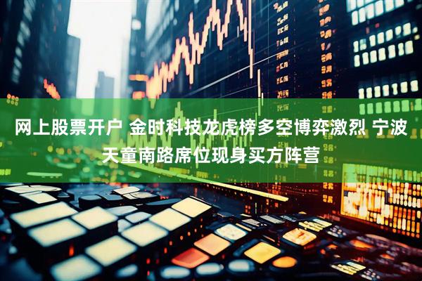网上股票开户 金时科技龙虎榜多空博弈激烈 宁波天童南路席位现身买方阵营