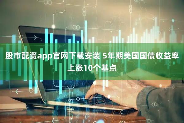 股市配资app官网下载安装 5年期美国国债收益率上涨10个基点
