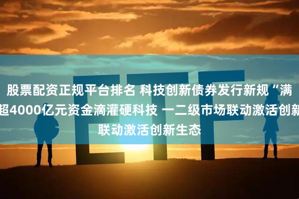股票配资正规平台排名 科技创新债券发行新规“满月” 超4000亿元资金滴灌硬科技 一二级市场联动激活创新生态