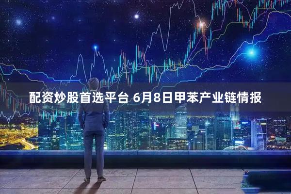 配资炒股首选平台 6月8日甲苯产业链情报