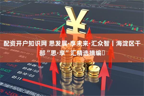配资开户知识网 思发展·享未来·汇众智丨海淀区干部“思·享”汇精选摘编⑭