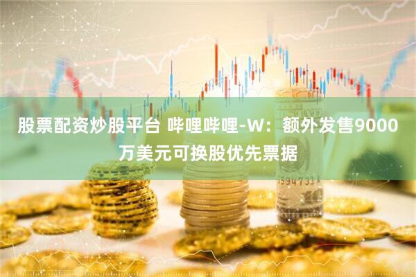 股票配资炒股平台 哔哩哔哩-W：额外发售9000万美元可换股优先票据