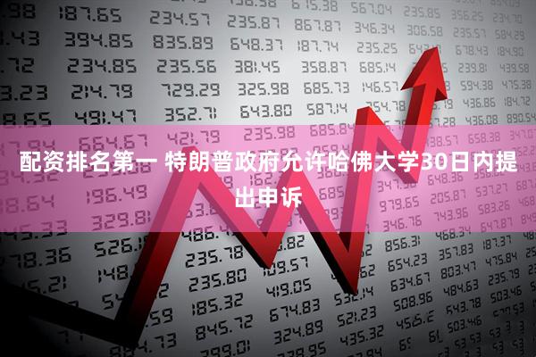 配资排名第一 特朗普政府允许哈佛大学30日内提出申诉