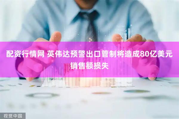配资行情网 英伟达预警出口管制将造成80亿美元销售额损失