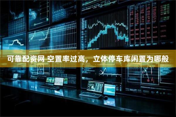 可靠配资网 空置率过高，立体停车库闲置为哪般