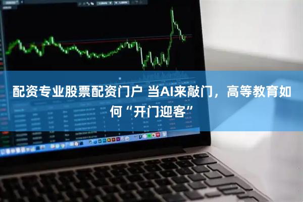 配资专业股票配资门户 当AI来敲门，高等教育如何“开门迎客”