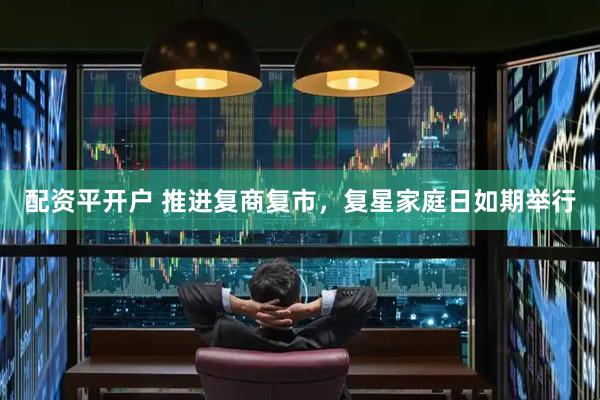 配资平开户 推进复商复市，复星家庭日如期举行