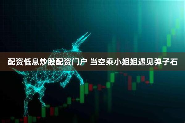配资低息炒股配资门户 当空乘小姐姐遇见弹子石