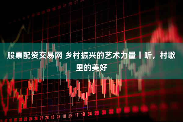 股票配资交易网 乡村振兴的艺术力量丨听，村歌里的美好