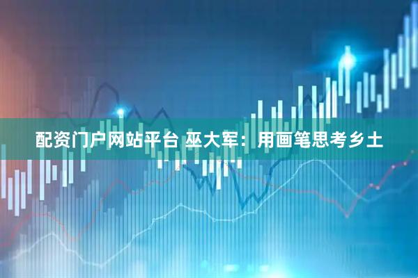 配资门户网站平台 巫大军：用画笔思考乡土