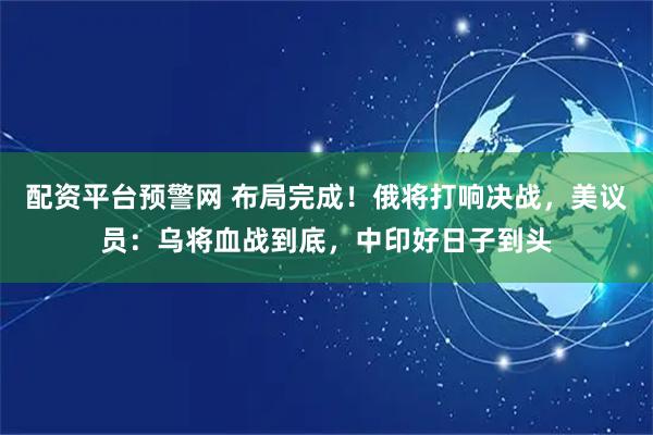 配资平台预警网 布局完成！俄将打响决战，美议员：乌将血战到底，中印好日子到头