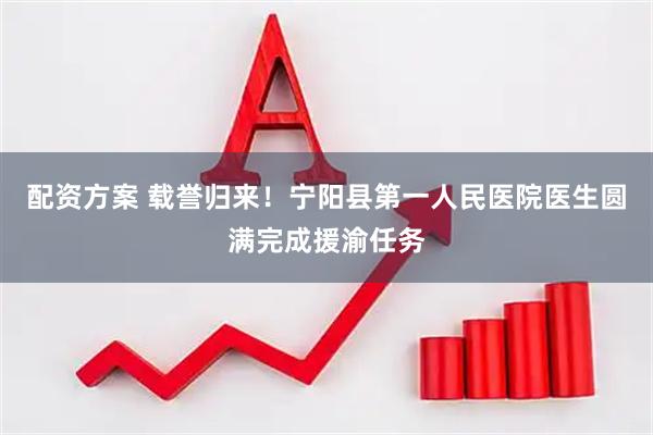 配资方案 载誉归来！宁阳县第一人民医院医生圆满完成援渝任务